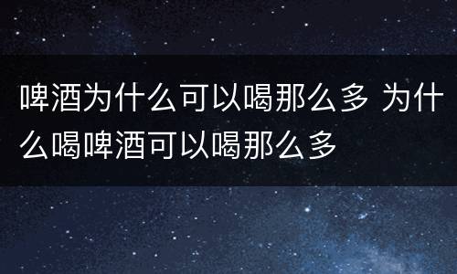 啤酒为什么可以喝那么多 为什么喝啤酒可以喝那么多