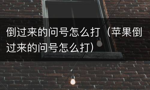 倒过来的问号怎么打（苹果倒过来的问号怎么打）