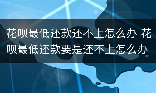 花呗最低还款还不上怎么办 花呗最低还款要是还不上怎么办
