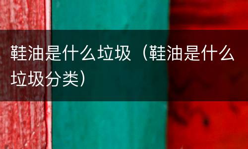 鞋油是什么垃圾（鞋油是什么垃圾分类）