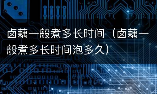 卤藕一般煮多长时间（卤藕一般煮多长时间泡多久）