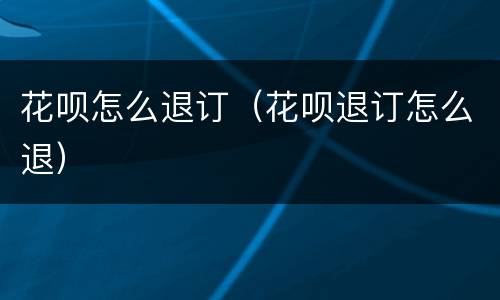 花呗怎么退订（花呗退订怎么退）