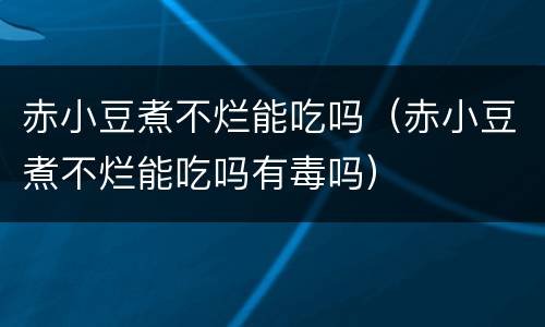 赤小豆煮不烂能吃吗（赤小豆煮不烂能吃吗有毒吗）