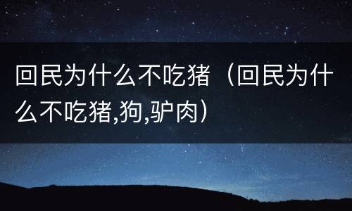 回民为什么不吃猪（回民为什么不吃猪,狗,驴肉）