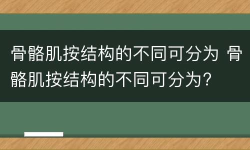 骨骼肌按结构的不同可分为 骨骼肌按结构的不同可分为?