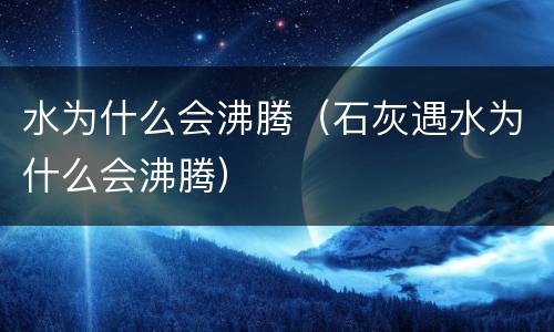 水为什么会沸腾（石灰遇水为什么会沸腾）