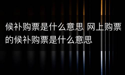 候补购票是什么意思 网上购票的候补购票是什么意思