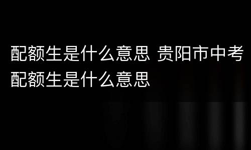 配额生是什么意思 贵阳市中考配额生是什么意思