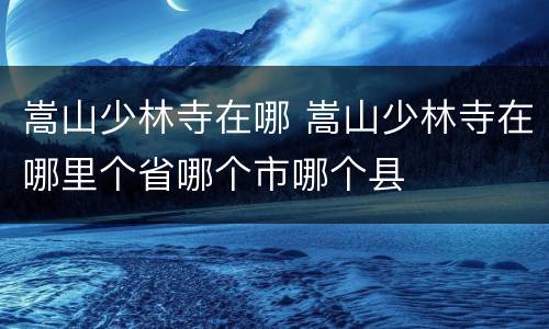 嵩山少林寺在哪 嵩山少林寺在哪里个省哪个市哪个县
