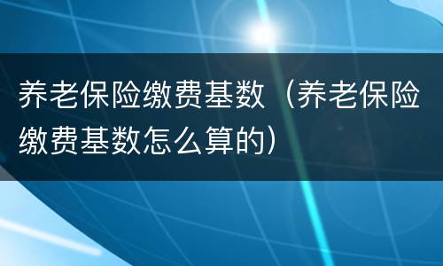 养老保险缴费基数（养老保险缴费基数怎么算的）