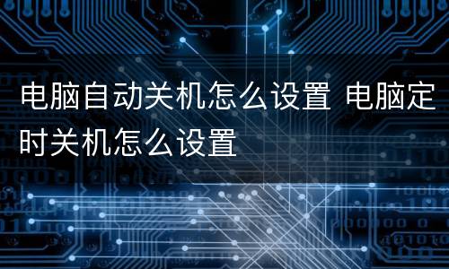 电脑自动关机怎么设置 电脑定时关机怎么设置