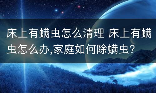 床上有螨虫怎么清理 床上有螨虫怎么办,家庭如何除螨虫?