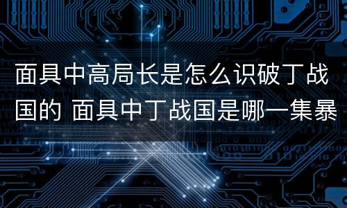 面具中高局长是怎么识破丁战国的 面具中丁战国是哪一集暴露的