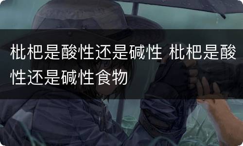 枇杷是酸性还是碱性 枇杷是酸性还是碱性食物