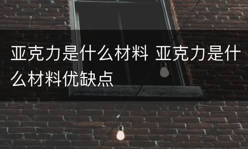 亚克力是什么材料 亚克力是什么材料优缺点