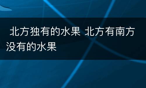  北方独有的水果 北方有南方没有的水果