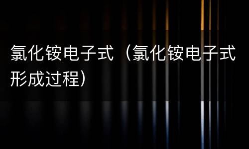 氯化铵电子式（氯化铵电子式形成过程）