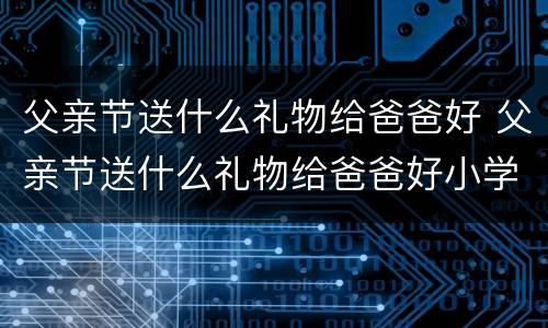 父亲节送什么礼物给爸爸好 父亲节送什么礼物给爸爸好小学生