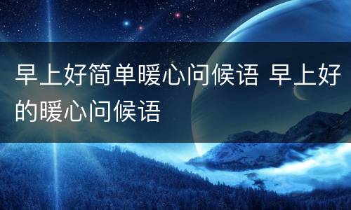 早上好简单暖心问候语 早上好的暖心问候语