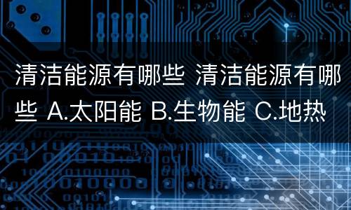 清洁能源有哪些 清洁能源有哪些 A.太阳能 B.生物能 C.地热能 D.潮汐能