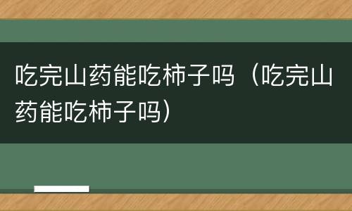 吃完山药能吃柿子吗（吃完山药能吃柿子吗）