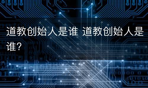 道教创始人是谁 道教创始人是谁?
