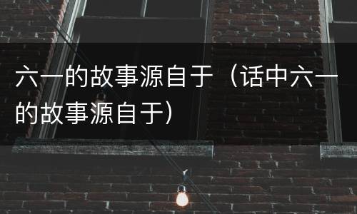 六一的故事源自于（话中六一的故事源自于）