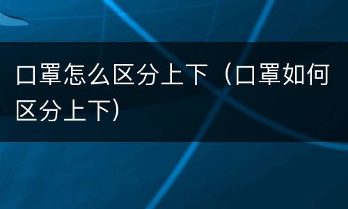 口罩怎么区分上下（口罩如何区分上下）