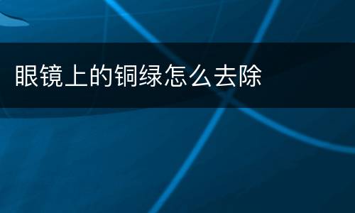 眼镜上的铜绿怎么去除