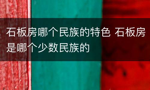 石板房哪个民族的特色 石板房是哪个少数民族的