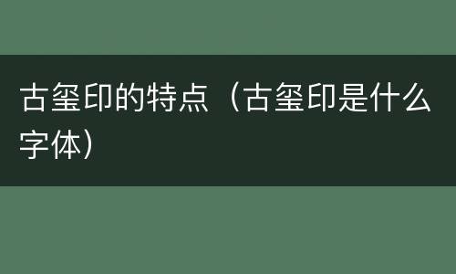 古玺印的特点（古玺印是什么字体）