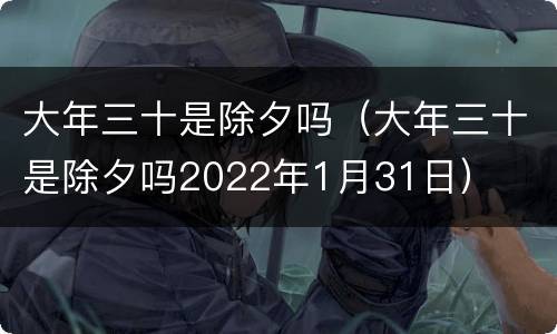 大年三十是除夕吗（大年三十是除夕吗2022年1月31日）
