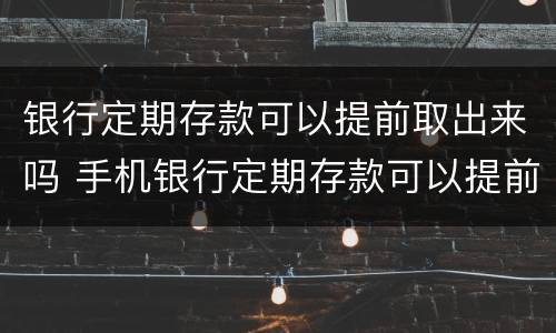 银行定期存款可以提前取出来吗 手机银行定期存款可以提前取出来吗