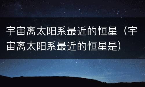 宇宙离太阳系最近的恒星（宇宙离太阳系最近的恒星是）