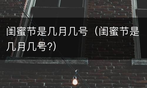 闺蜜节是几月几号（闺蜜节是几月几号?）