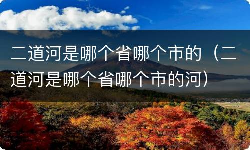 二道河是哪个省哪个市的（二道河是哪个省哪个市的河）