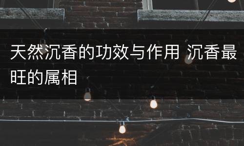 天然沉香的功效与作用 沉香最旺的属相