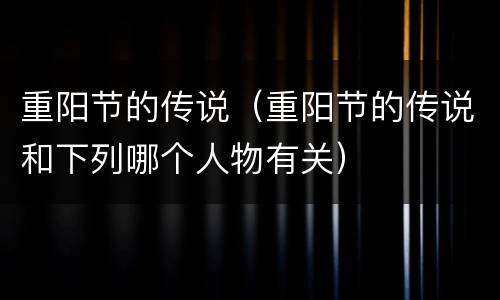 重阳节的传说（重阳节的传说和下列哪个人物有关）