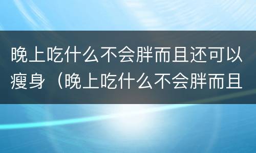 晚上吃什么不会胖而且还可以瘦身（晚上吃什么不会胖而且还可以瘦身 知乎）