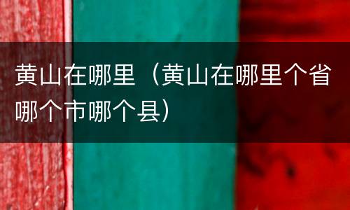 黄山在哪里（黄山在哪里个省哪个市哪个县）