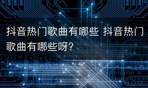 抖音热门歌曲有哪些 抖音热门歌曲有哪些呀?