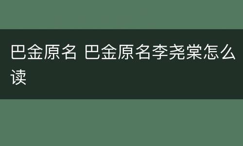 巴金原名 巴金原名李尧棠怎么读