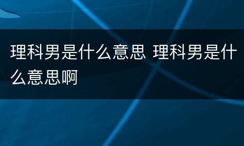 理科男是什么意思 理科男是什么意思啊