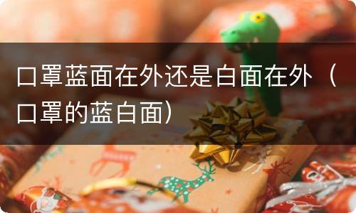 口罩蓝面在外还是白面在外（口罩的蓝白面）