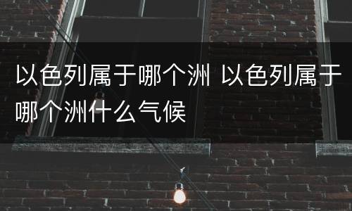 以色列属于哪个洲 以色列属于哪个洲什么气候