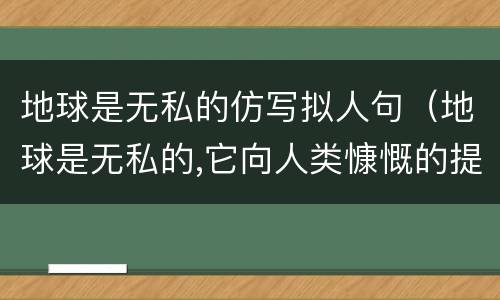 地球是无私的仿写拟人句（地球是无私的,它向人类慷慨的提供矿产资源,仿写拟人句）