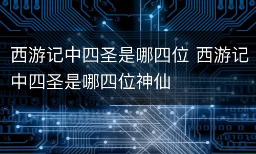 西游记中四圣是哪四位 西游记中四圣是哪四位神仙
