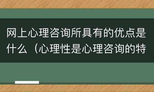 网上心理咨询所具有的优点是什么（心理性是心理咨询的特点吗）