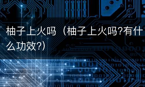 柚子上火吗（柚子上火吗?有什么功效?）