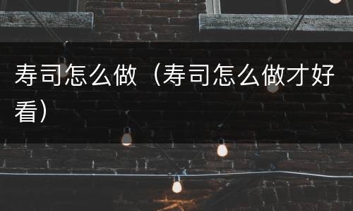 寿司怎么做（寿司怎么做才好看）